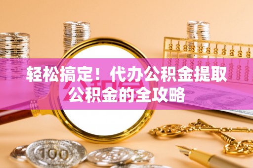 杂多轻松搞定！代办公积金提取公积金的全攻略