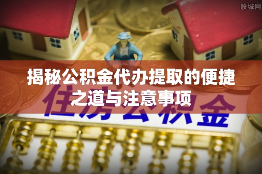 杂多揭秘公积金代办提取的便捷之道与注意事项