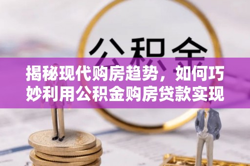 杂多揭秘现代购房趋势，如何巧妙利用公积金购房贷款实现置业梦想