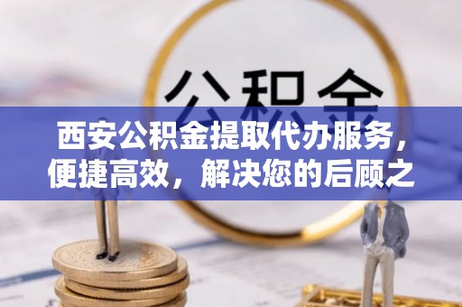 杂多西安公积金提取代办服务，便捷高效，解决您的后顾之忧