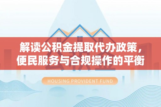 杂多解读公积金提取代办政策，便民服务与合规操作的平衡之道