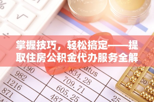 杂多掌握技巧，轻松搞定——提取住房公积金代办服务全解析
