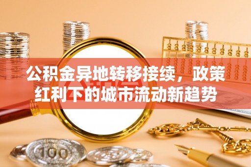 杂多公积金异地转移接续，政策红利下的城市流动新趋势