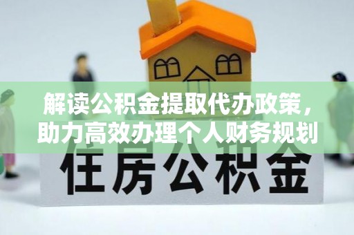 杂多解读公积金提取代办政策，助力高效办理个人财务规划