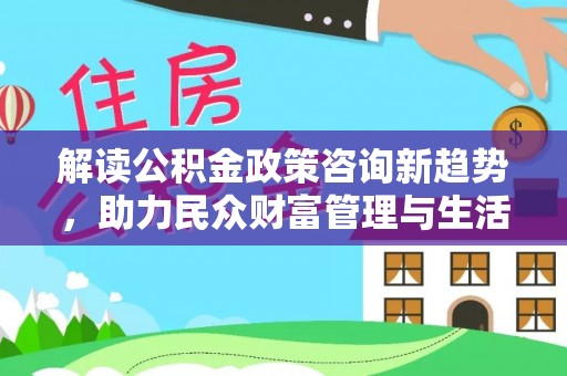 杂多解读公积金政策咨询新趋势，助力民众财富管理与生活规划