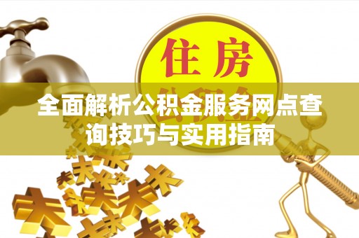 杂多全面解析公积金服务网点查询技巧与实用指南
