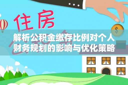 杂多解析公积金缴存比例对个人财务规划的影响与优化策略