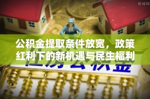 杂多公积金提取条件放宽，政策红利下的新机遇与民生福利