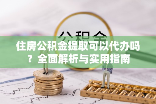杂多住房公积金提取可以代办吗？全面解析与实用指南