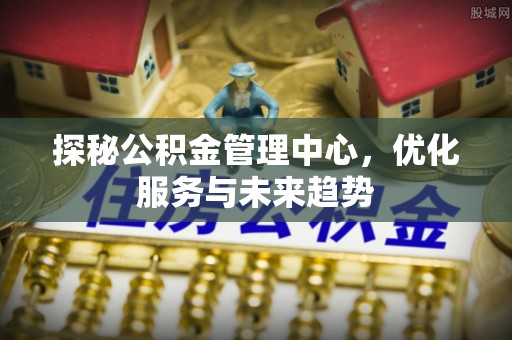 杂多探秘公积金管理中心，优化服务与未来趋势