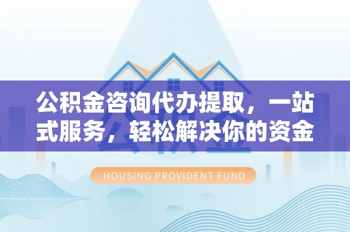 杂多公积金咨询代办提取，一站式服务，轻松解决你的资金难题