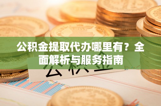 杂多公积金提取代办哪里有？全面解析与服务指南