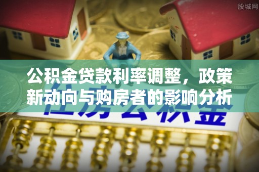 杂多公积金贷款利率调整，政策新动向与购房者的影响分析
