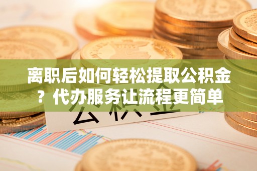杂多离职后如何轻松提取公积金？代办服务让流程更简单