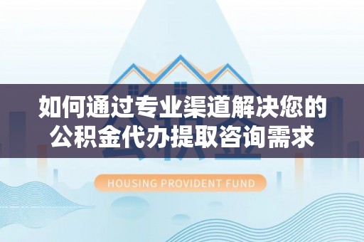杂多如何通过专业渠道解决您的公积金代办提取咨询需求