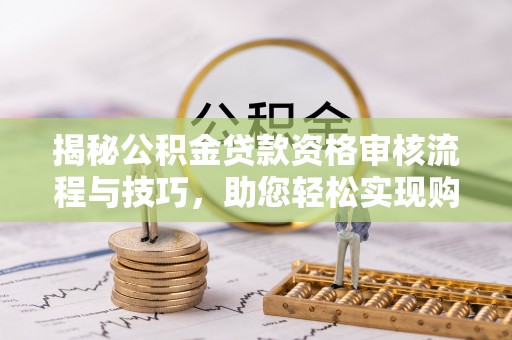 杂多揭秘公积金贷款资格审核流程与技巧，助您轻松实现购房梦想