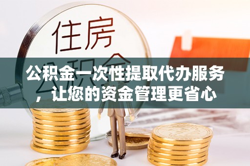 杂多公积金一次性提取代办服务，让您的资金管理更省心