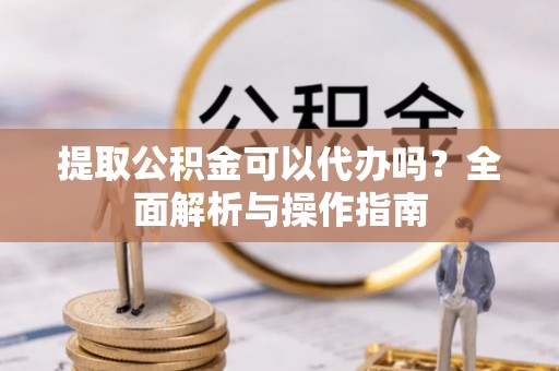 杂多提取公积金可以代办吗？全面解析与操作指南