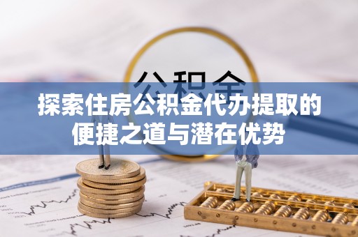 杂多探索住房公积金代办提取的便捷之道与潜在优势
