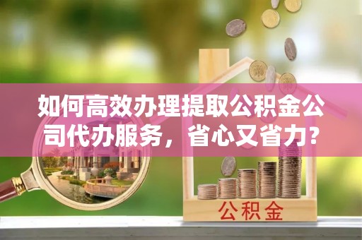 杂多如何高效办理提取公积金公司代办服务，省心又省力？