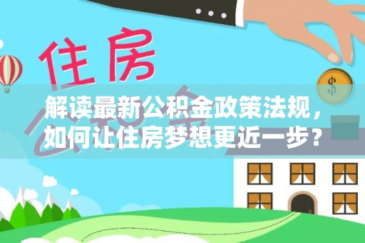 杂多解读最新公积金政策法规，如何让住房梦想更近一步？