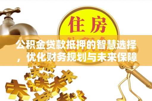 杂多公积金贷款抵押的智慧选择，优化财务规划与未来保障