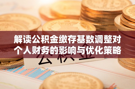 杂多解读公积金缴存基数调整对个人财务的影响与优化策略