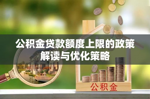 杂多公积金贷款额度上限的政策解读与优化策略
