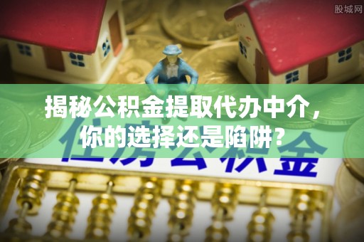 杂多揭秘公积金提取代办中介，你的选择还是陷阱？