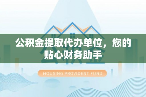杂多公积金提取代办单位，您的贴心财务助手