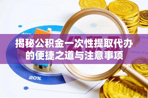 杂多揭秘公积金一次性提取代办的便捷之道与注意事项