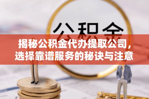 杂多揭秘公积金代办提取公司，选择靠谱服务的秘诀与注意事项