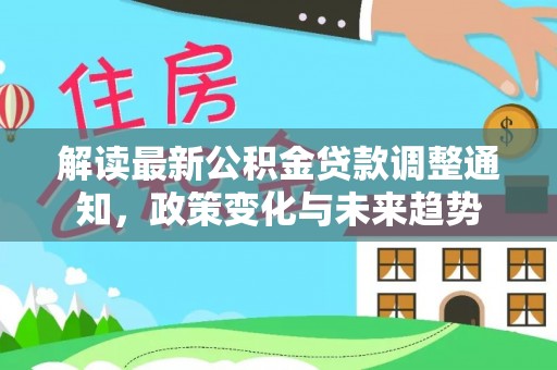 杂多解读最新公积金贷款调整通知，政策变化与未来趋势