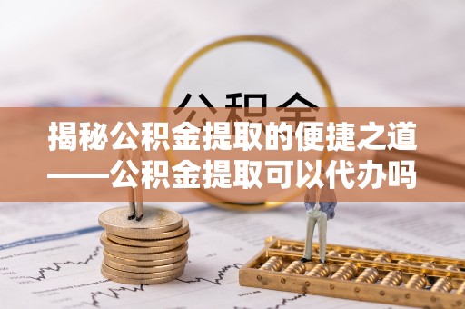 杂多揭秘公积金提取的便捷之道——公积金提取可以代办吗？