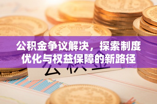 杂多公积金争议解决，探索制度优化与权益保障的新路径