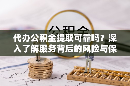 杂多代办公积金提取可靠吗？深入了解服务背后的风险与保障