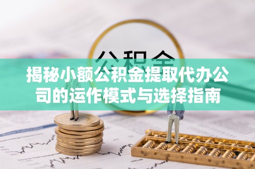 杂多揭秘小额公积金提取代办公司的运作模式与选择指南
