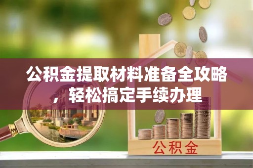 杂多公积金提取材料准备全攻略，轻松搞定手续办理