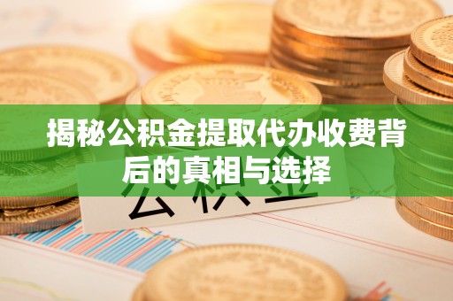 杂多揭秘公积金提取代办收费背后的真相与选择