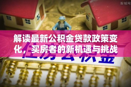杂多解读最新公积金贷款政策变化，买房者的新机遇与挑战