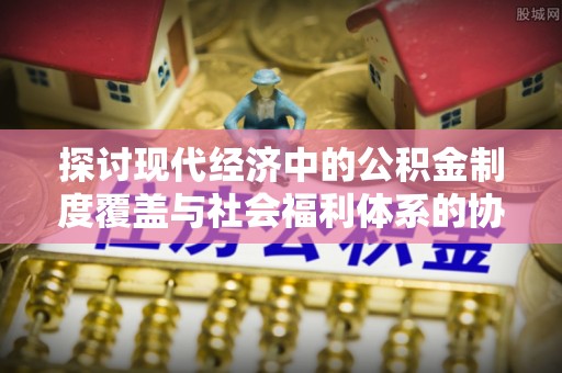 杂多探讨现代经济中的公积金制度覆盖与社会福利体系的协同发展