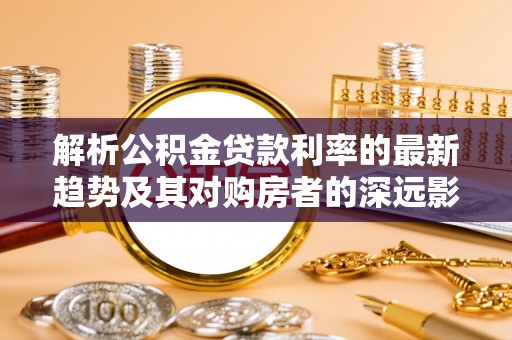 杂多解析公积金贷款利率的最新趋势及其对购房者的深远影响
