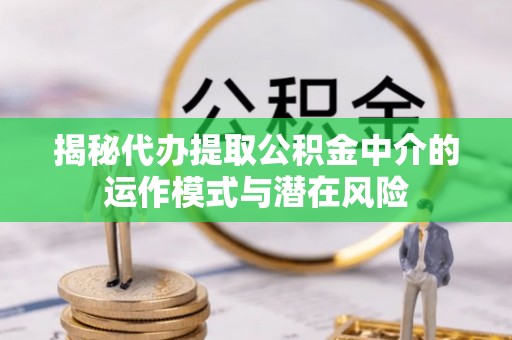 杂多揭秘代办提取公积金中介的运作模式与潜在风险