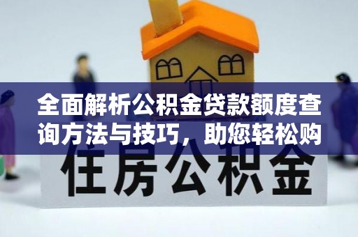 杂多全面解析公积金贷款额度查询方法与技巧，助您轻松购房