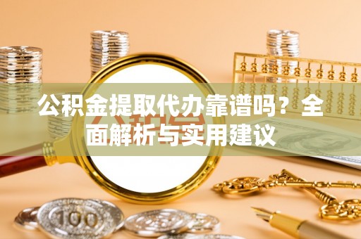杂多公积金提取代办靠谱吗？全面解析与实用建议
