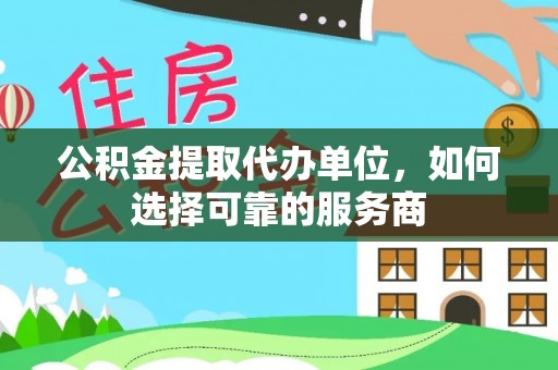 杂多公积金提取代办单位，如何选择可靠的服务商