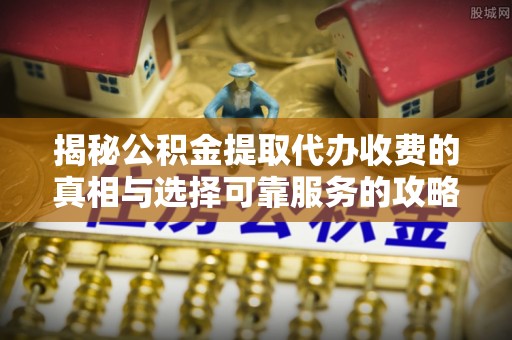 杂多揭秘公积金提取代办收费的真相与选择可靠服务的攻略
