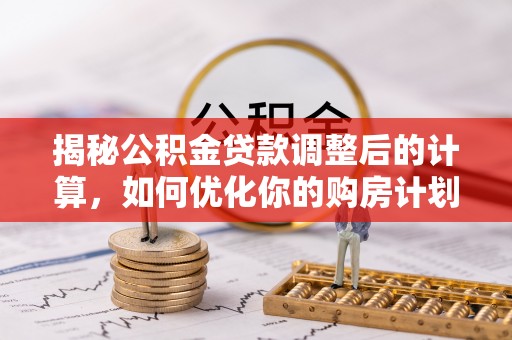 杂多揭秘公积金贷款调整后的计算，如何优化你的购房计划