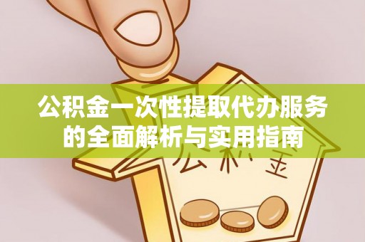 杂多公积金一次性提取代办服务的全面解析与实用指南