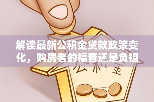 杂多解读最新公积金贷款政策变化，购房者的福音还是负担？